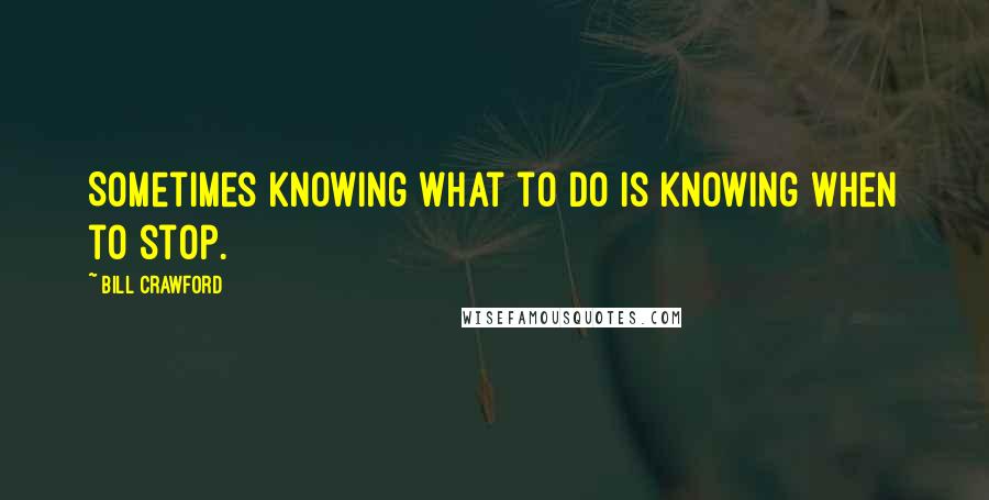 Bill Crawford Quotes: Sometimes knowing what to do is knowing when to stop.