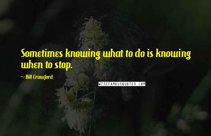 Bill Crawford Quotes: Sometimes knowing what to do is knowing when to stop.