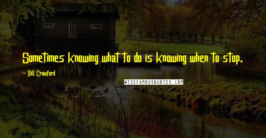 Bill Crawford Quotes: Sometimes knowing what to do is knowing when to stop.