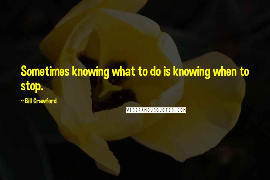 Bill Crawford Quotes: Sometimes knowing what to do is knowing when to stop.