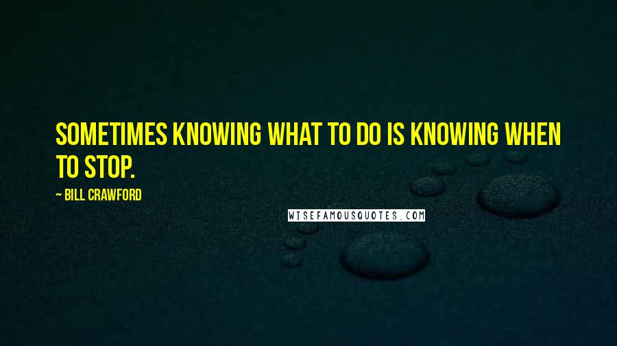 Bill Crawford Quotes: Sometimes knowing what to do is knowing when to stop.