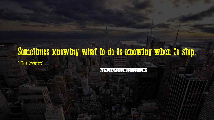 Bill Crawford Quotes: Sometimes knowing what to do is knowing when to stop.