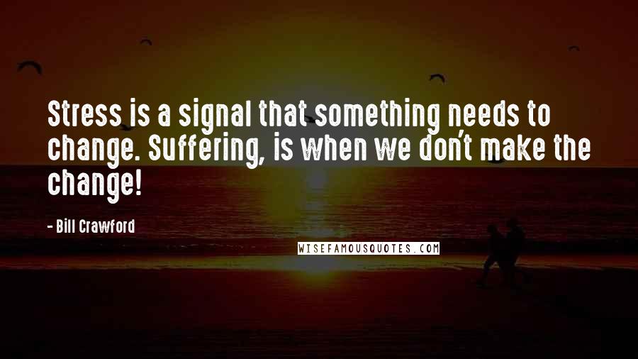 Bill Crawford Quotes: Stress is a signal that something needs to change. Suffering, is when we don't make the change!