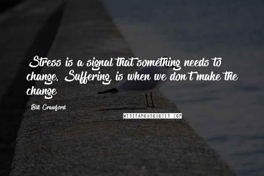 Bill Crawford Quotes: Stress is a signal that something needs to change. Suffering, is when we don't make the change!