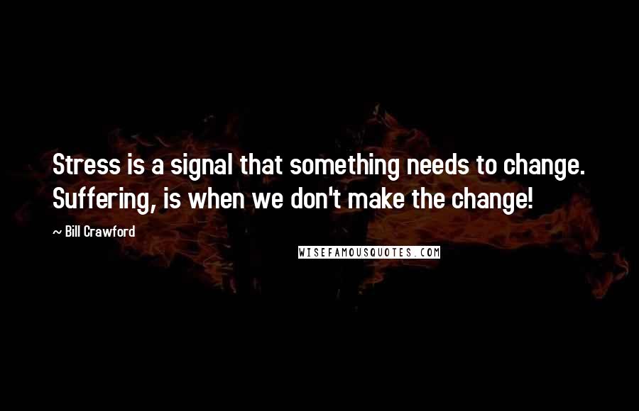 Bill Crawford Quotes: Stress is a signal that something needs to change. Suffering, is when we don't make the change!