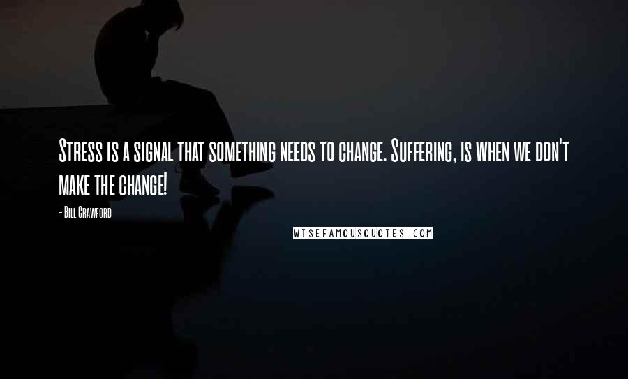 Bill Crawford Quotes: Stress is a signal that something needs to change. Suffering, is when we don't make the change!