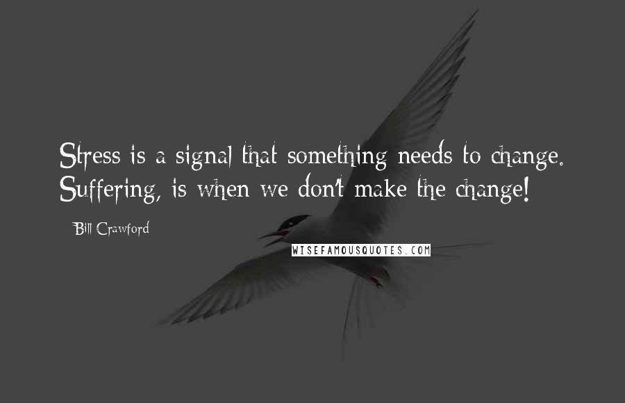 Bill Crawford Quotes: Stress is a signal that something needs to change. Suffering, is when we don't make the change!