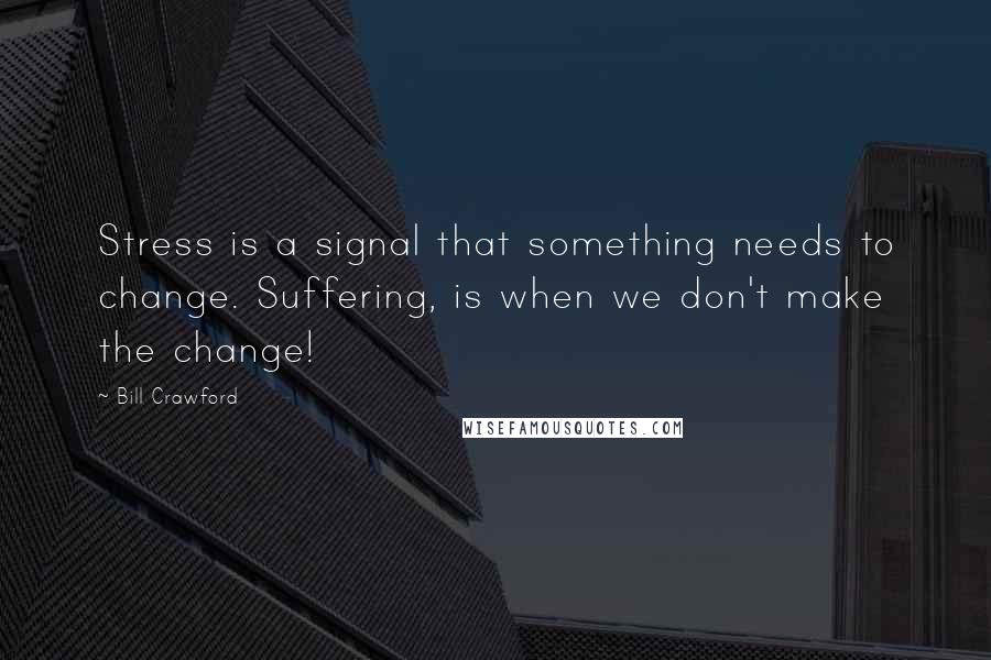 Bill Crawford Quotes: Stress is a signal that something needs to change. Suffering, is when we don't make the change!