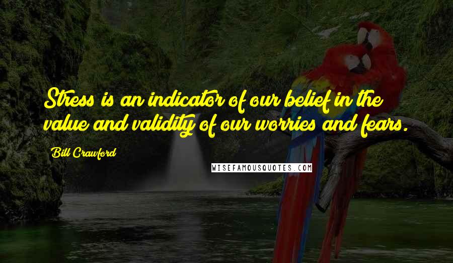 Bill Crawford Quotes: Stress is an indicator of our belief in the value and validity of our worries and fears.