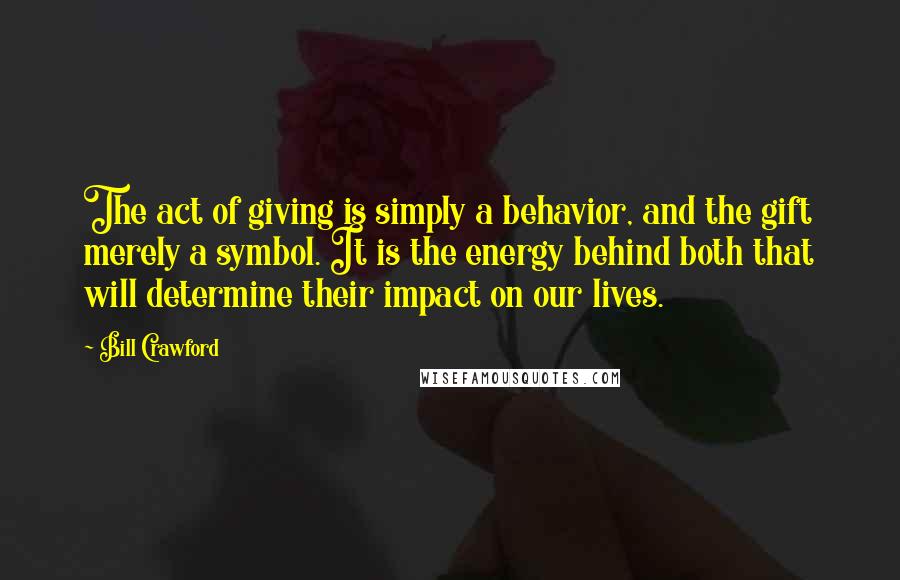 Bill Crawford Quotes: The act of giving is simply a behavior, and the gift merely a symbol. It is the energy behind both that will determine their impact on our lives.