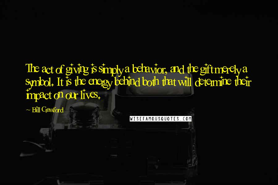 Bill Crawford Quotes: The act of giving is simply a behavior, and the gift merely a symbol. It is the energy behind both that will determine their impact on our lives.