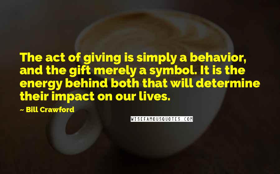 Bill Crawford Quotes: The act of giving is simply a behavior, and the gift merely a symbol. It is the energy behind both that will determine their impact on our lives.