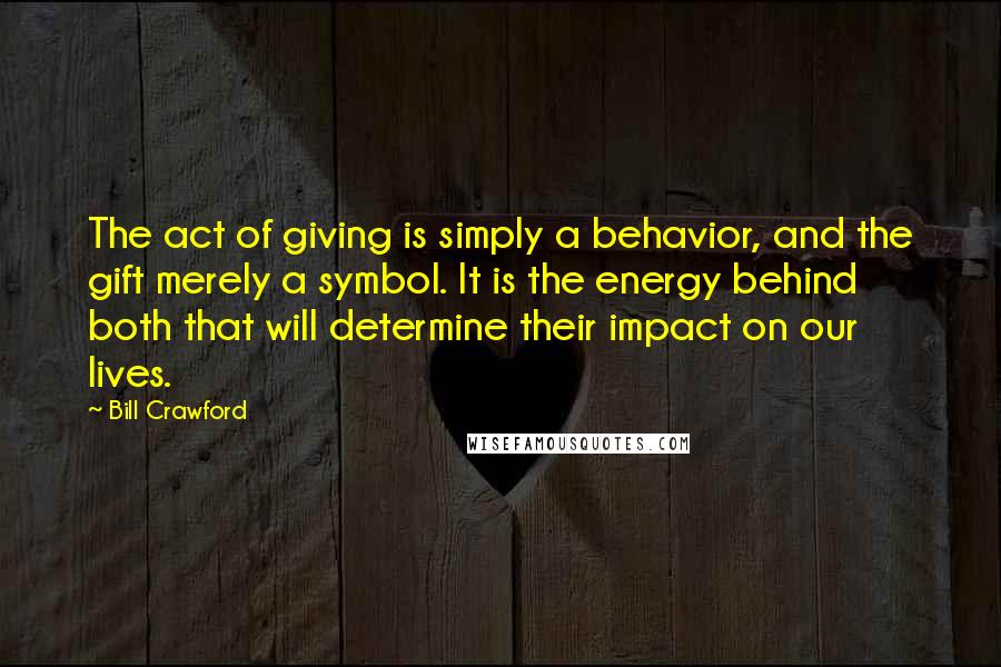 Bill Crawford Quotes: The act of giving is simply a behavior, and the gift merely a symbol. It is the energy behind both that will determine their impact on our lives.