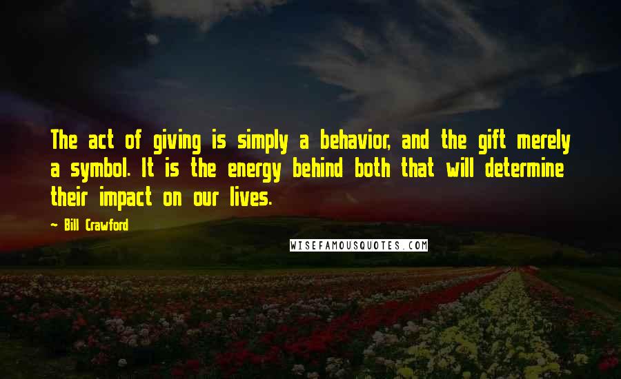 Bill Crawford Quotes: The act of giving is simply a behavior, and the gift merely a symbol. It is the energy behind both that will determine their impact on our lives.