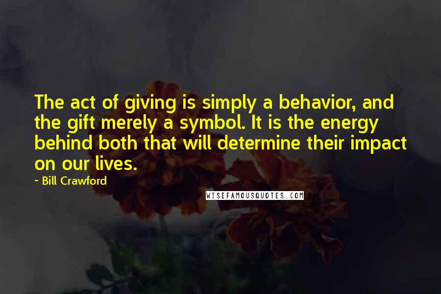 Bill Crawford Quotes: The act of giving is simply a behavior, and the gift merely a symbol. It is the energy behind both that will determine their impact on our lives.