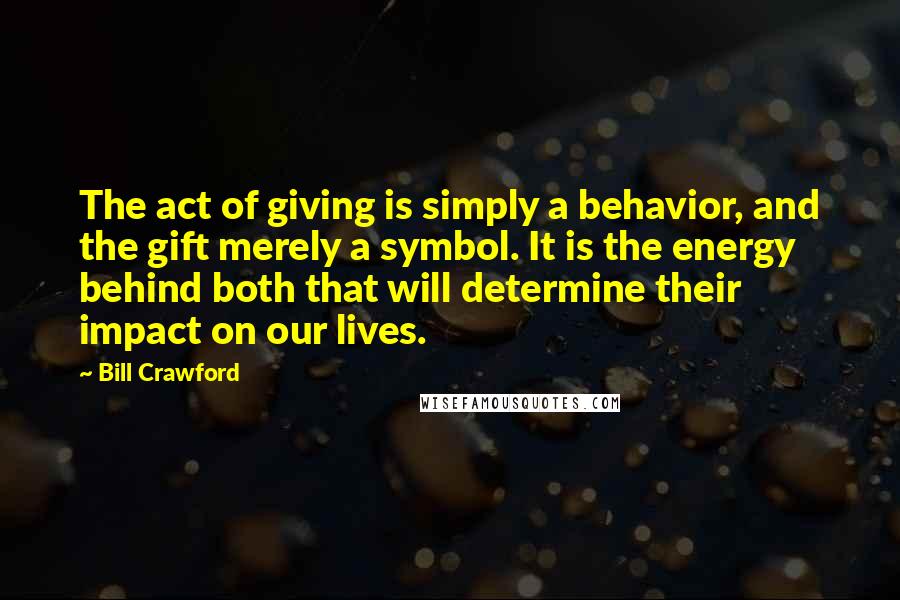 Bill Crawford Quotes: The act of giving is simply a behavior, and the gift merely a symbol. It is the energy behind both that will determine their impact on our lives.