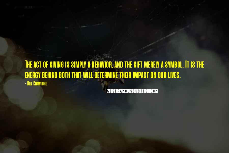 Bill Crawford Quotes: The act of giving is simply a behavior, and the gift merely a symbol. It is the energy behind both that will determine their impact on our lives.