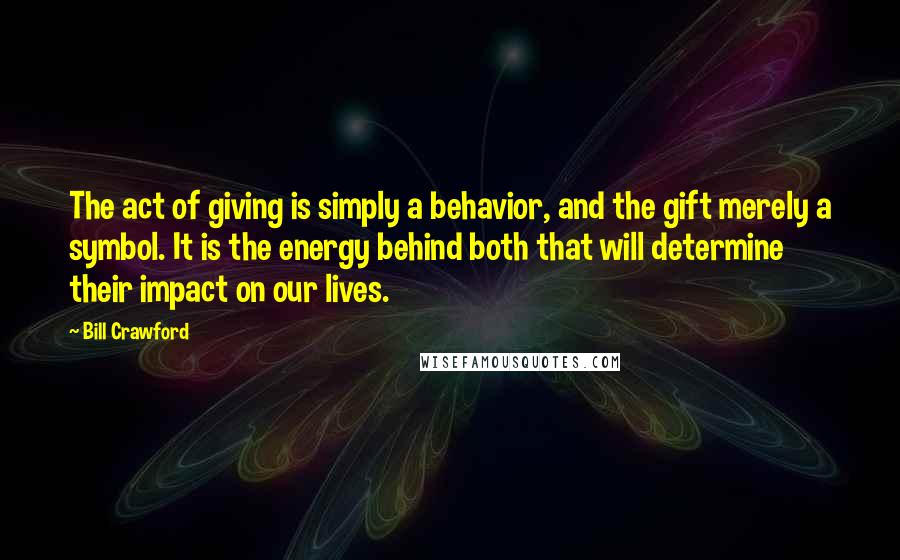 Bill Crawford Quotes: The act of giving is simply a behavior, and the gift merely a symbol. It is the energy behind both that will determine their impact on our lives.