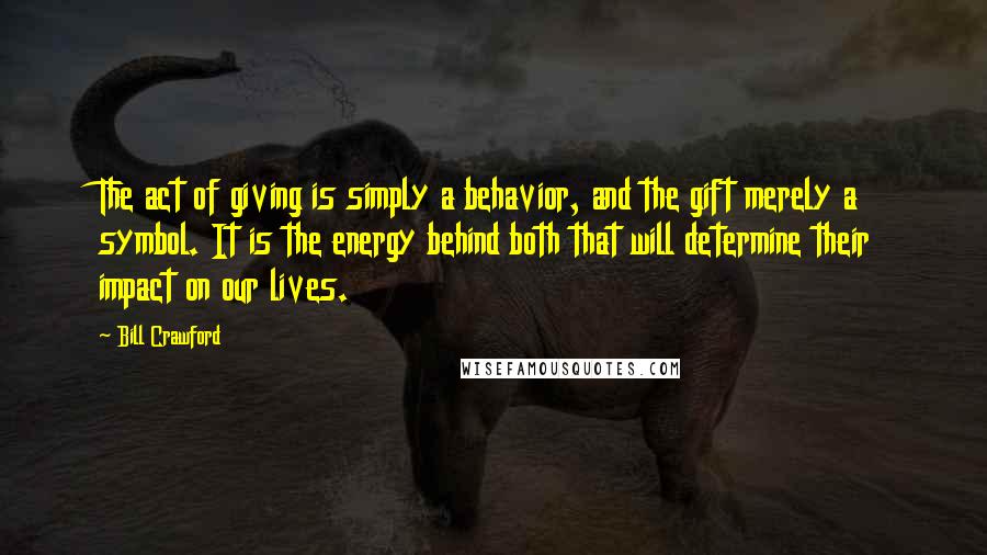 Bill Crawford Quotes: The act of giving is simply a behavior, and the gift merely a symbol. It is the energy behind both that will determine their impact on our lives.