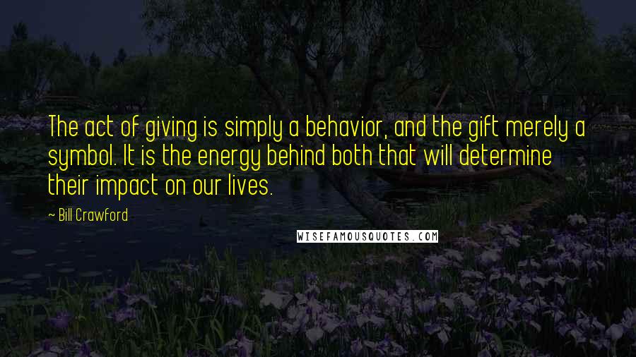 Bill Crawford Quotes: The act of giving is simply a behavior, and the gift merely a symbol. It is the energy behind both that will determine their impact on our lives.