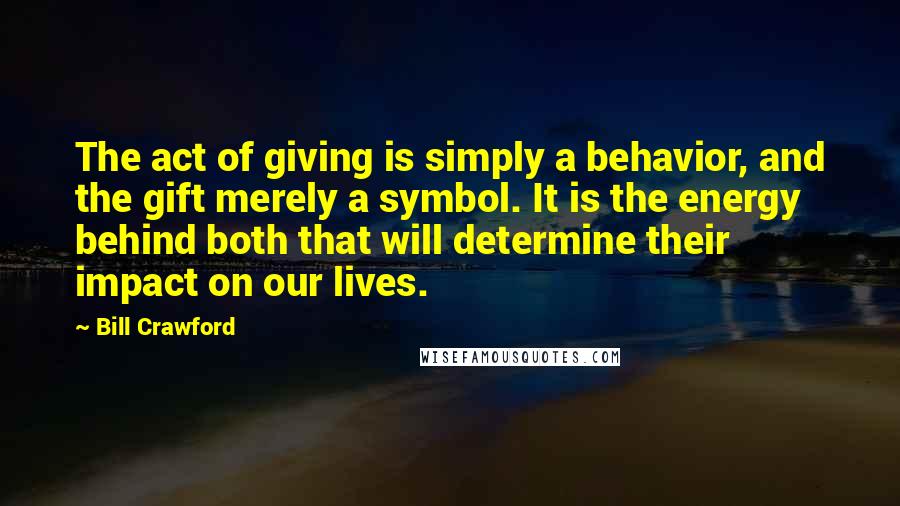 Bill Crawford Quotes: The act of giving is simply a behavior, and the gift merely a symbol. It is the energy behind both that will determine their impact on our lives.