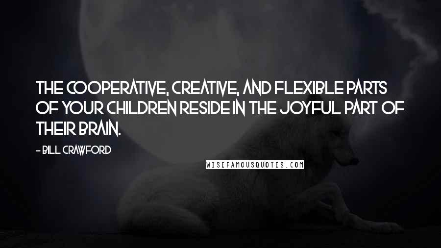 Bill Crawford Quotes: The cooperative, creative, and flexible parts of your children reside in the joyful part of their brain.