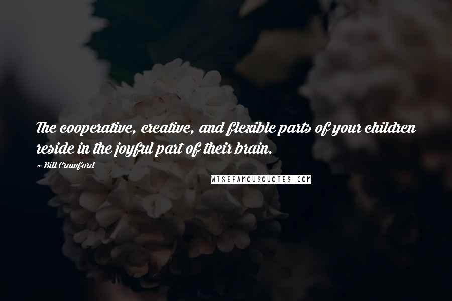 Bill Crawford Quotes: The cooperative, creative, and flexible parts of your children reside in the joyful part of their brain.