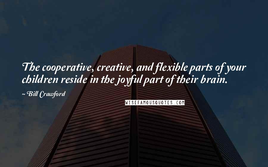 Bill Crawford Quotes: The cooperative, creative, and flexible parts of your children reside in the joyful part of their brain.