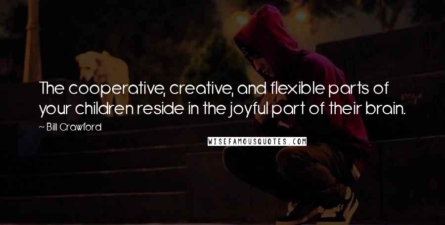 Bill Crawford Quotes: The cooperative, creative, and flexible parts of your children reside in the joyful part of their brain.