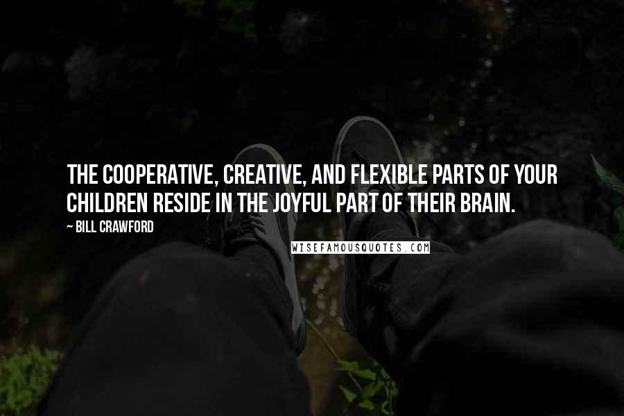 Bill Crawford Quotes: The cooperative, creative, and flexible parts of your children reside in the joyful part of their brain.