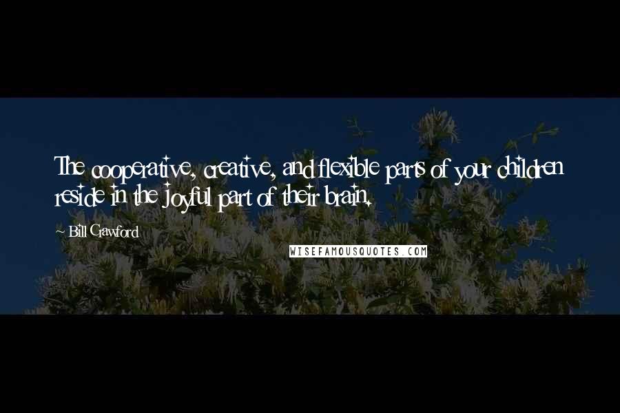 Bill Crawford Quotes: The cooperative, creative, and flexible parts of your children reside in the joyful part of their brain.