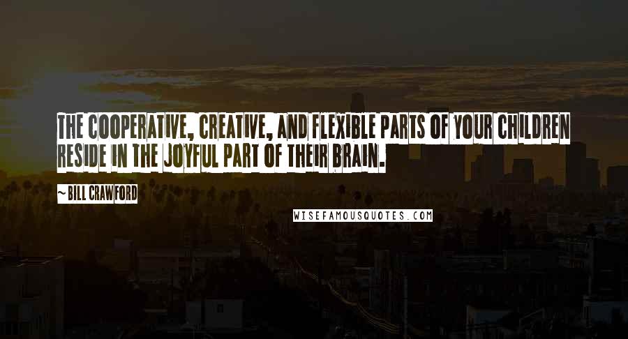 Bill Crawford Quotes: The cooperative, creative, and flexible parts of your children reside in the joyful part of their brain.