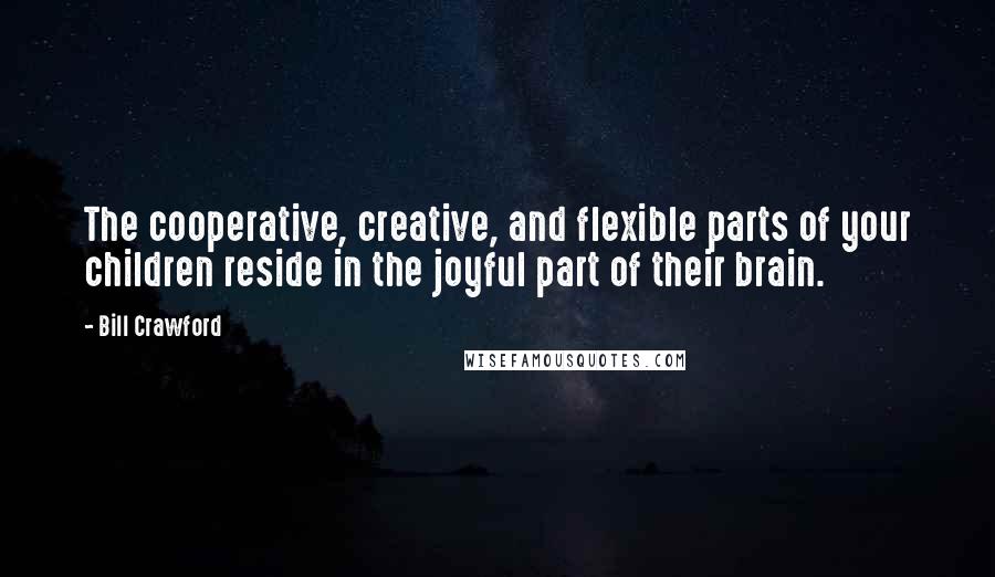 Bill Crawford Quotes: The cooperative, creative, and flexible parts of your children reside in the joyful part of their brain.