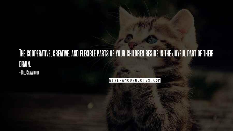 Bill Crawford Quotes: The cooperative, creative, and flexible parts of your children reside in the joyful part of their brain.