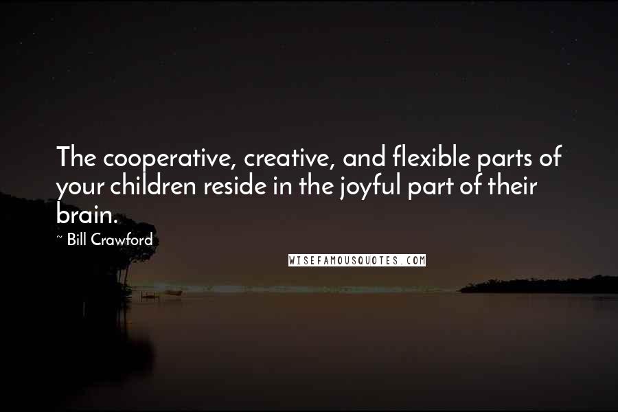 Bill Crawford Quotes: The cooperative, creative, and flexible parts of your children reside in the joyful part of their brain.