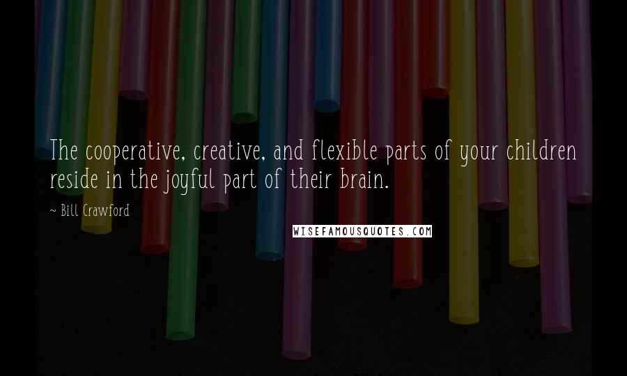 Bill Crawford Quotes: The cooperative, creative, and flexible parts of your children reside in the joyful part of their brain.