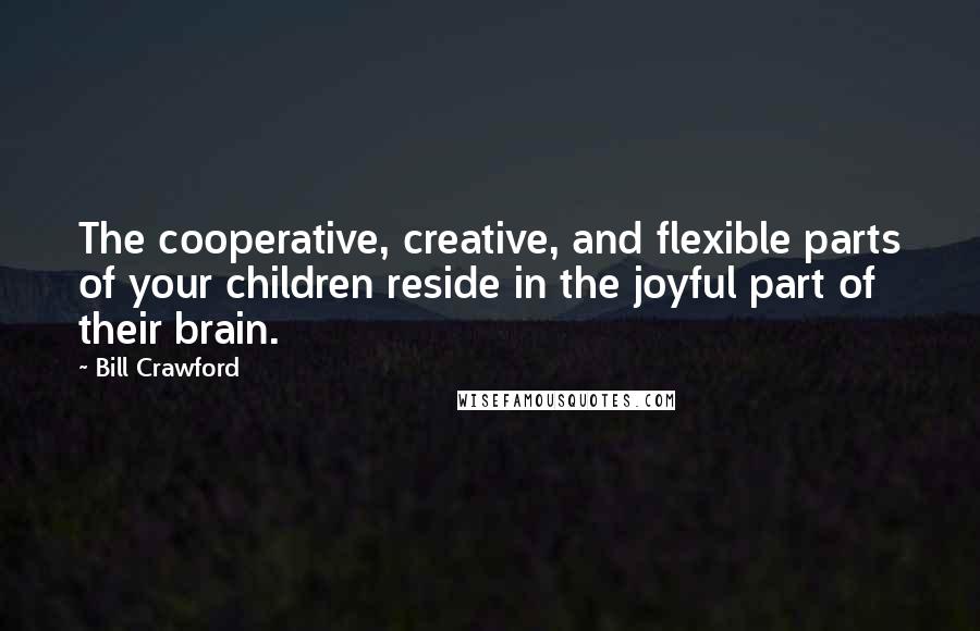 Bill Crawford Quotes: The cooperative, creative, and flexible parts of your children reside in the joyful part of their brain.