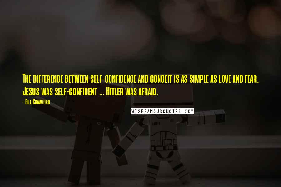 Bill Crawford Quotes: The difference between self-confidence and conceit is as simple as love and fear. Jesus was self-confident ... Hitler was afraid.