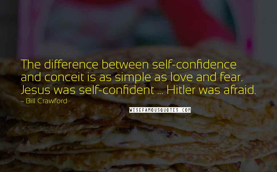 Bill Crawford Quotes: The difference between self-confidence and conceit is as simple as love and fear. Jesus was self-confident ... Hitler was afraid.