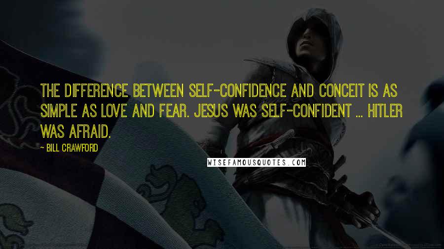 Bill Crawford Quotes: The difference between self-confidence and conceit is as simple as love and fear. Jesus was self-confident ... Hitler was afraid.