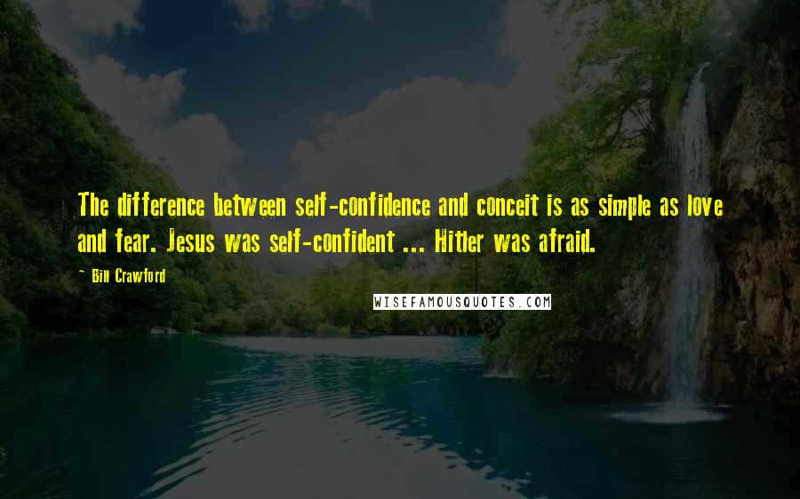 Bill Crawford Quotes: The difference between self-confidence and conceit is as simple as love and fear. Jesus was self-confident ... Hitler was afraid.