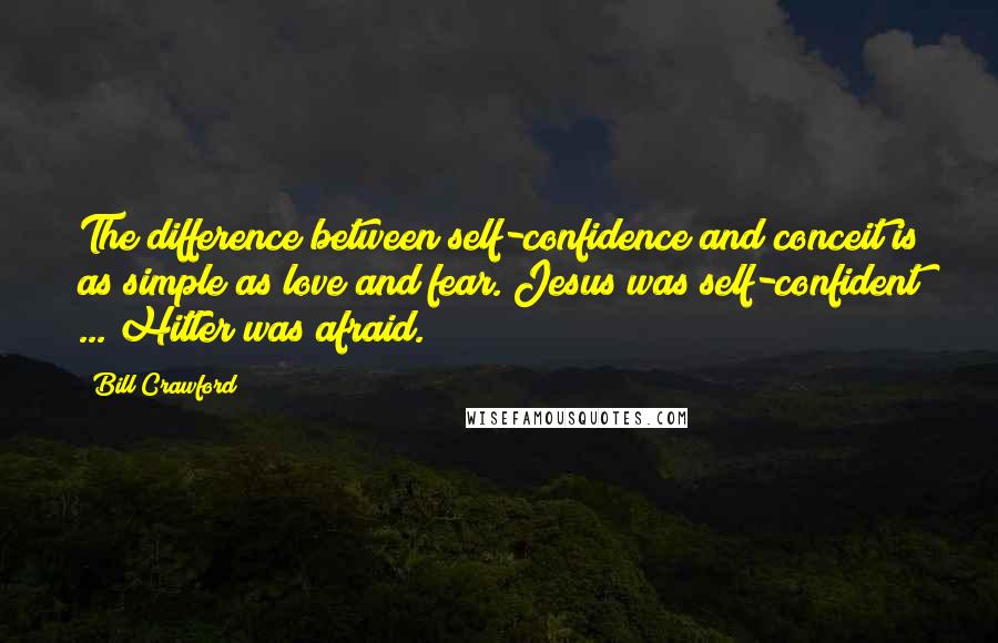 Bill Crawford Quotes: The difference between self-confidence and conceit is as simple as love and fear. Jesus was self-confident ... Hitler was afraid.