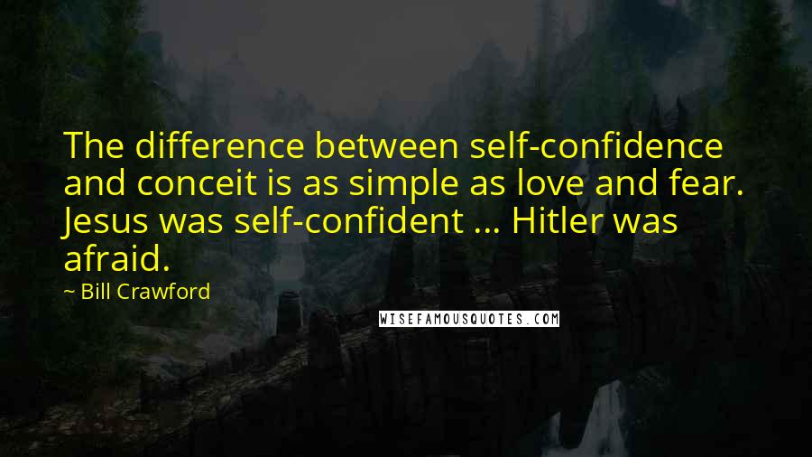 Bill Crawford Quotes: The difference between self-confidence and conceit is as simple as love and fear. Jesus was self-confident ... Hitler was afraid.