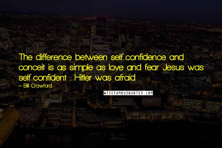 Bill Crawford Quotes: The difference between self-confidence and conceit is as simple as love and fear. Jesus was self-confident ... Hitler was afraid.