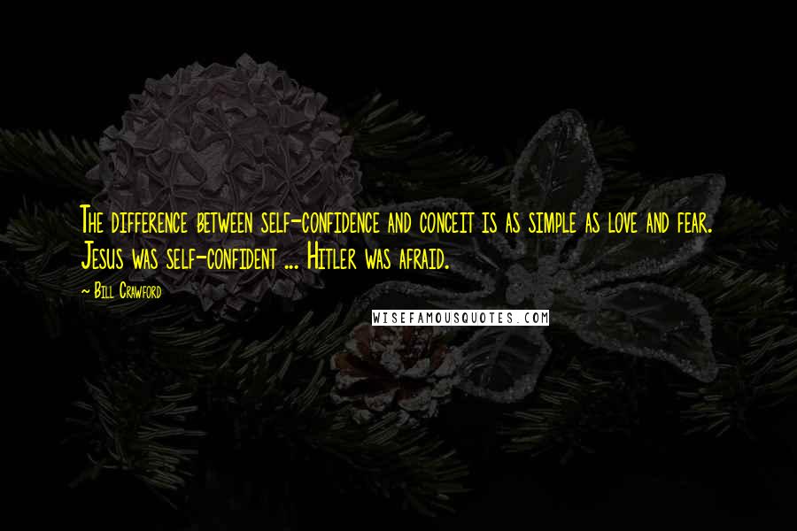 Bill Crawford Quotes: The difference between self-confidence and conceit is as simple as love and fear. Jesus was self-confident ... Hitler was afraid.