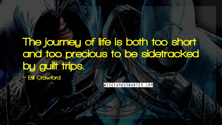 Bill Crawford Quotes: The journey of life is both too short and too precious to be sidetracked by guilt trips.