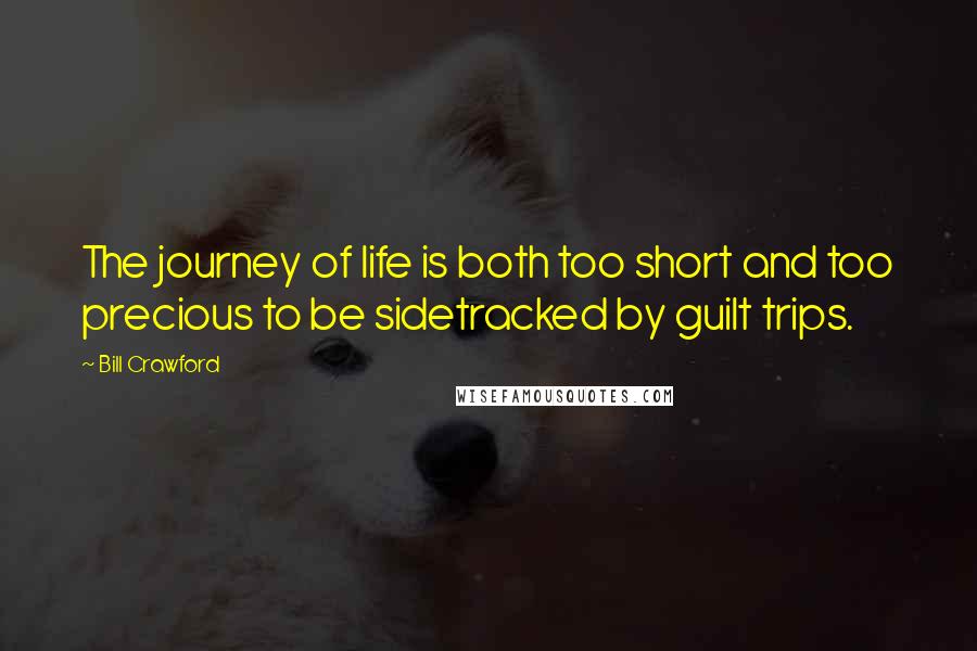 Bill Crawford Quotes: The journey of life is both too short and too precious to be sidetracked by guilt trips.