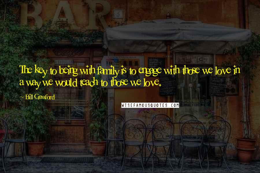 Bill Crawford Quotes: The key to being with family is to engage with those we love in a way we would teach to those we love.