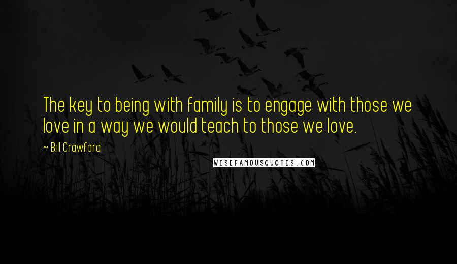 Bill Crawford Quotes: The key to being with family is to engage with those we love in a way we would teach to those we love.