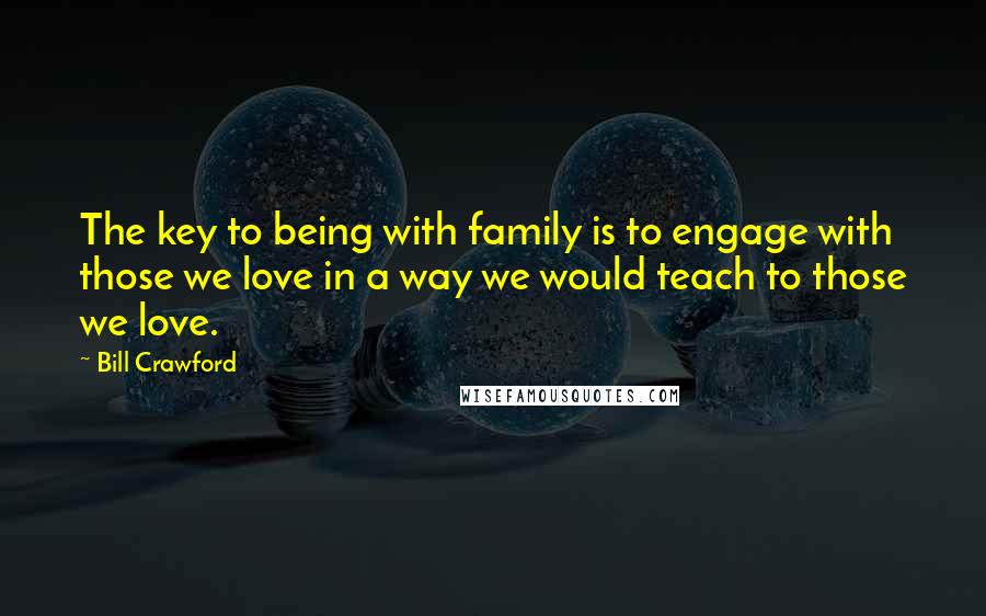 Bill Crawford Quotes: The key to being with family is to engage with those we love in a way we would teach to those we love.